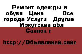 Ремонт одежды и обуви › Цена ­ 100 - Все города Услуги » Другие   . Иркутская обл.,Саянск г.
